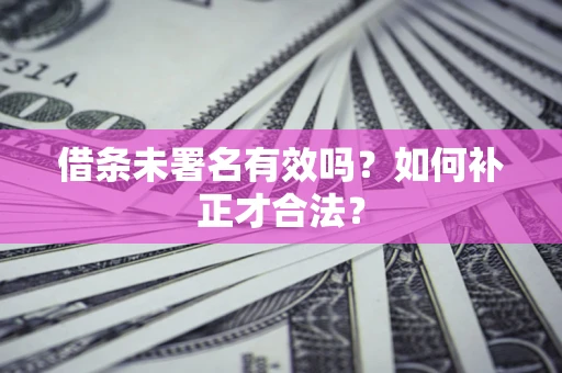 武汉借条未署名有效吗？如何补正才合法？