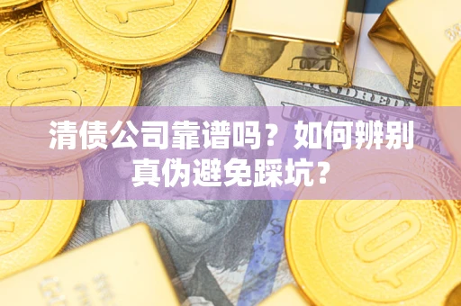 武汉清债公司靠谱吗？如何辨别真伪避免踩坑？