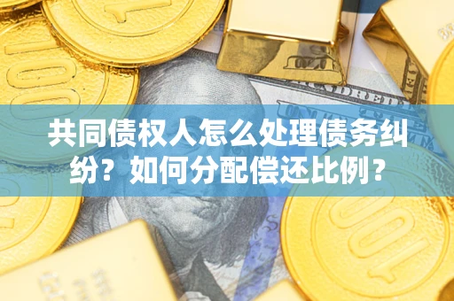 武汉共同债权人怎么处理债务纠纷？如何分配偿还比例？
