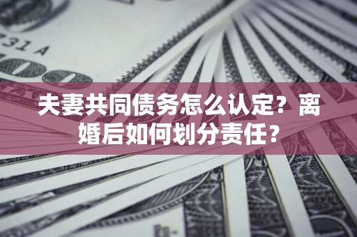 武汉夫妻共同债务怎么认定？离婚后如何划分责任？