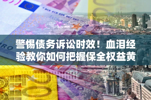 武汉警惕债务诉讼时效！血泪经验教你如何把握保全权益黄金期