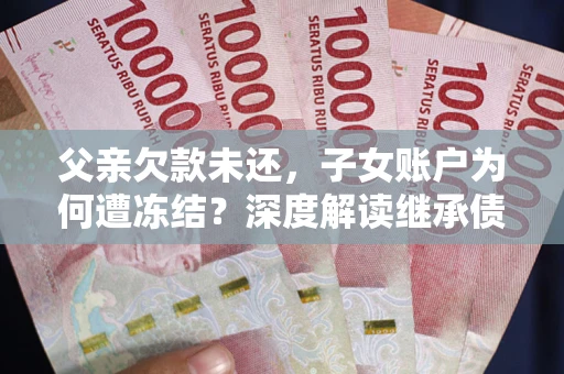 武汉父亲欠款未还，子女账户为何遭冻结？深度解读继承债务迷局
