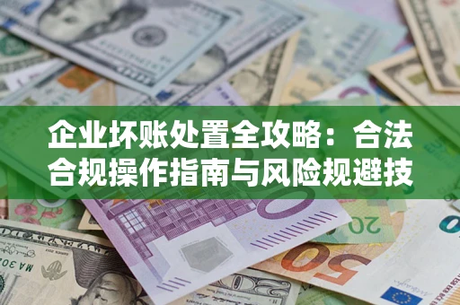 武汉企业坏账处置全攻略：合法合规操作指南与风险规避技巧解析