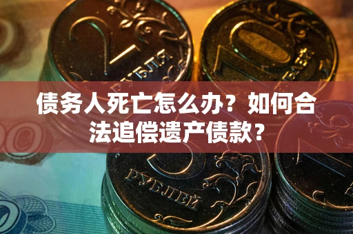 武汉债务人死亡怎么办？如何合法追偿遗产债款？