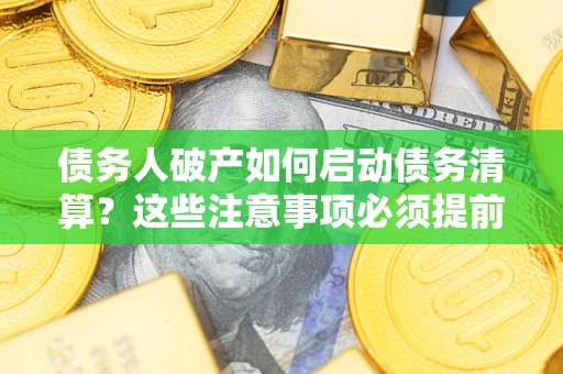 武汉债务人破产如何启动债务清算？这些注意事项必须提前知道