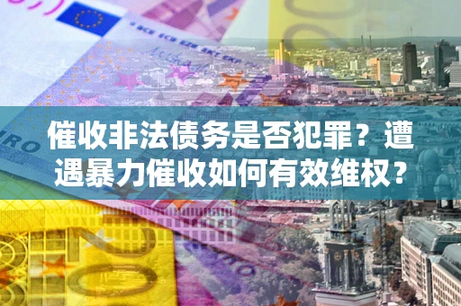 武汉催收非法债务是否犯罪？遭遇暴力催收如何有效维权？