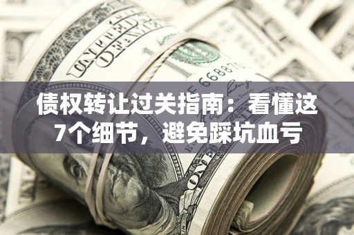 武汉债权转让过关指南：看懂这7个细节，避免踩坑血亏