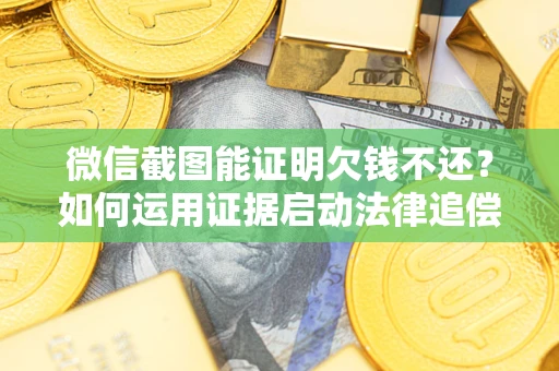 武汉微信截图能证明欠钱不还？如何运用证据启动法律追偿程序？