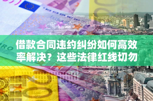 武汉借款合同违约纠纷如何高效率解决？这些法律红线切勿触碰