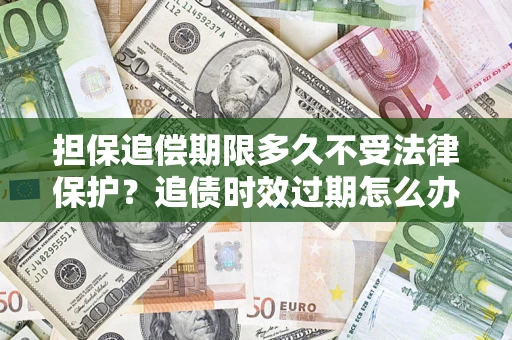 武汉担保追偿期限多久不受法律保护？追债时效过期怎么办？