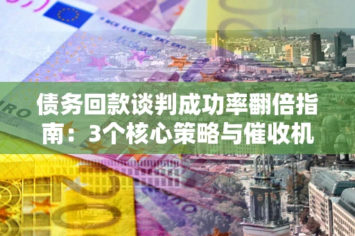 武汉债务回款谈判成功率翻倍指南：3个核心策略与催收机构避坑法则