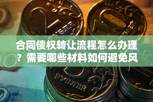 武汉合同债权转让流程怎么办理？需要哪些材料如何避免风险？