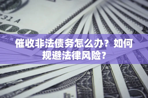 武汉催收非法债务怎么办？如何规避法律风险？