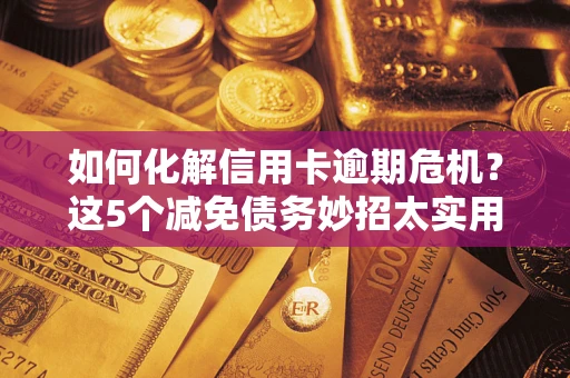 武汉如何化解信用卡逾期危机？这5个减免债务妙招太实用
