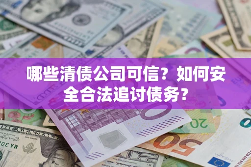 武汉哪些清债公司可信？如何安全合法追讨债务？