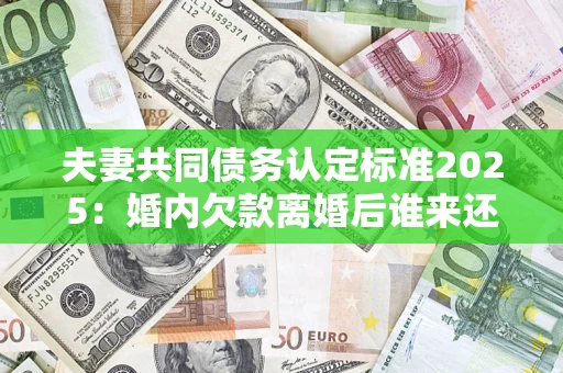 武汉夫妻共同债务认定标准2025:婚内欠款离婚后谁来还? 武汉夫妻共同债务认定标准2025:婚内欠款离婚后谁来还?