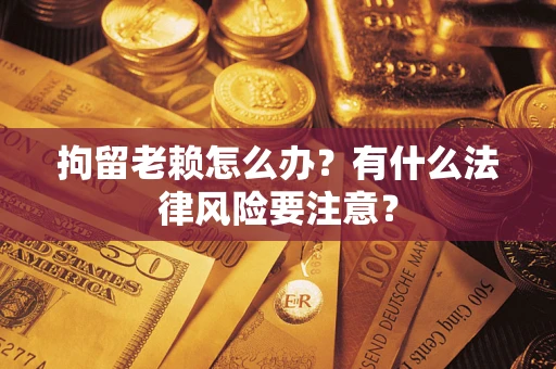 武汉拘留老赖怎么办？有什么法律风险要注意？