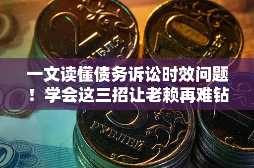 武汉一文读懂债务诉讼时效问题！学会这三招让老赖再难钻空子