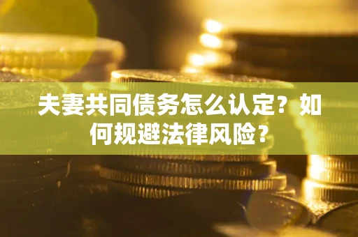 武汉夫妻共同债务怎么认定？如何规避法律风险？