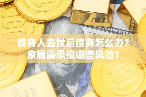 武汉债务人去世后债务怎么办？家属需承担哪些风险？