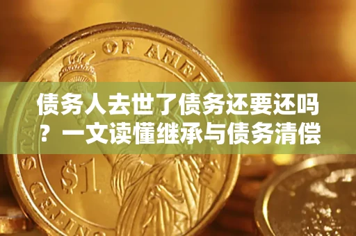 武汉债务人去世了债务还要还吗？一文读懂继承与债务清偿