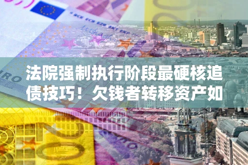 武汉法院强制执行阶段最硬核追债技巧！欠钱者转移资产如何破解？