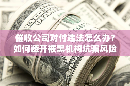 武汉催收公司对付违法怎么办？如何避开被黑机构坑骗风险