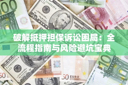 武汉破解抵押担保诉讼困局：全流程指南与风险避坑宝典