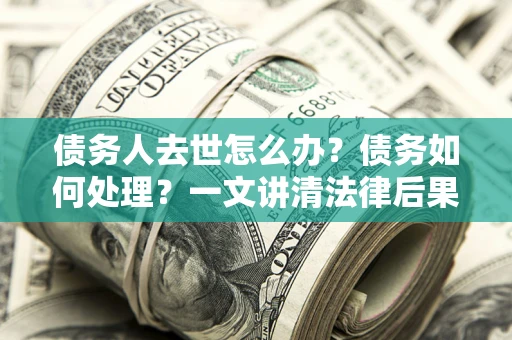 武汉债务人去世怎么办？债务如何处理？一文讲清法律后果