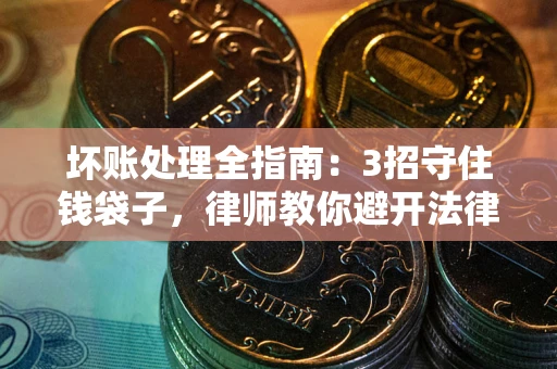 武汉坏账处理全指南：3招守住钱袋子，律师教你避开法律雷区
