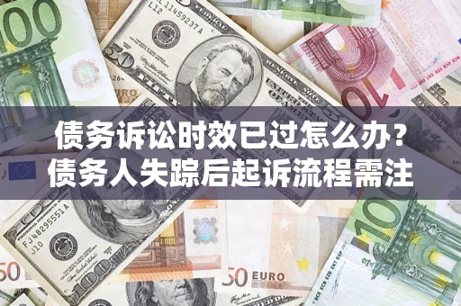武汉债务诉讼时效已过怎么办？债务人失踪后起诉流程需注意什么？