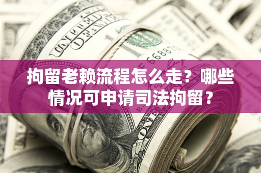 武汉拘留老赖流程怎么走?哪些情况可申请司法拘留? 武汉拘留老赖流程怎么走?哪些情况可申请司法拘留?