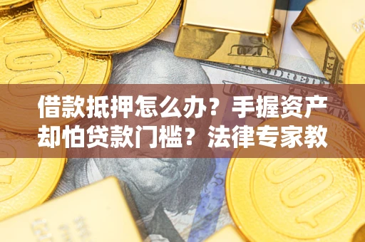 武汉借款抵押怎么办？手握资产却怕贷款门槛？法律专家教你办抵押不踩坑