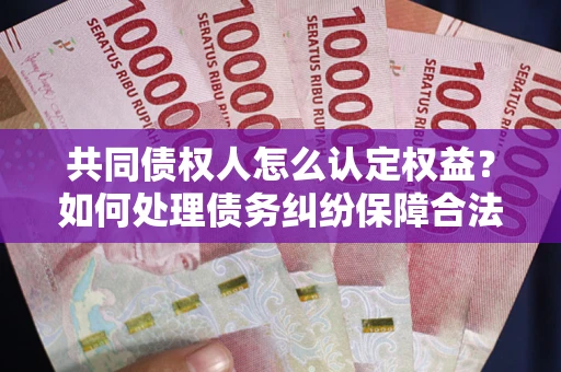 武汉共同债权人怎么认定权益？如何处理债务纠纷保障合法权益？