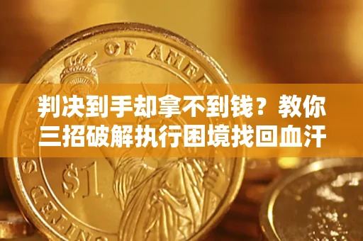 武汉判决到手却拿不到钱？教你三招破解执行困境找回血汗钱