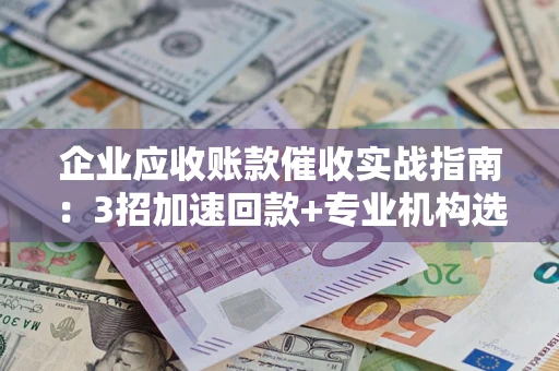 武汉企业应收账款催收实战指南：3招加速回款+专业机构选择避坑