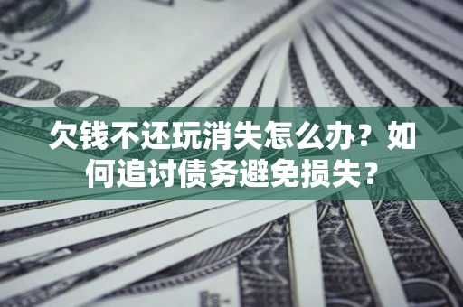 武汉欠钱不还玩消失怎么办？如何追讨债务避免损失？