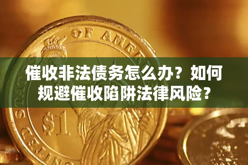 武汉催收非法债务怎么办？如何规避催收陷阱法律风险？