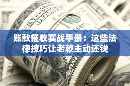 武汉账款催收实战手册：这些法律技巧让老赖主动还钱