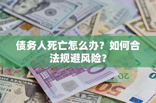 武汉债务人死亡怎么办？如何合法规避风险？
