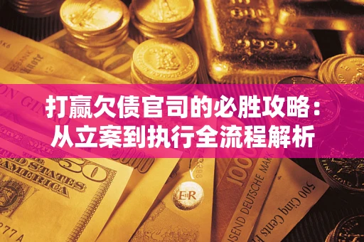 武汉打赢欠债官司的必胜攻略：从立案到执行全流程解析