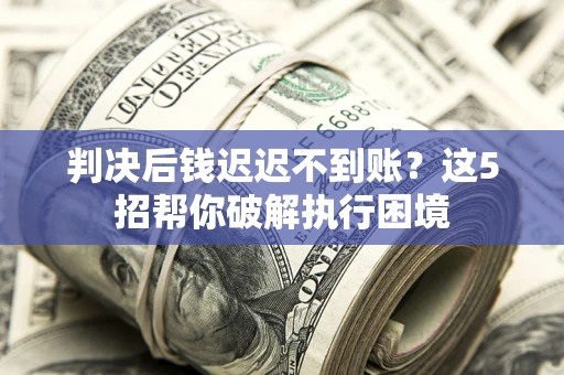 武汉判决后钱迟迟不到账？这5招帮你破解执行困境