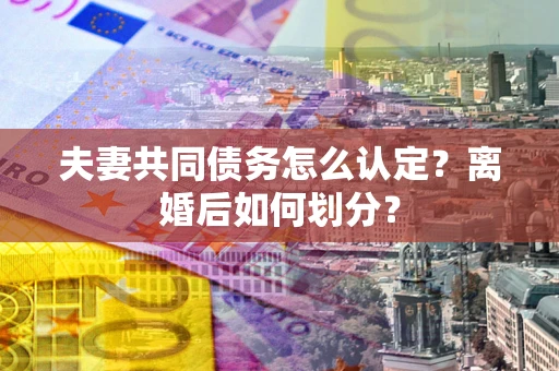 武汉夫妻共同债务怎么认定？离婚后如何划分？