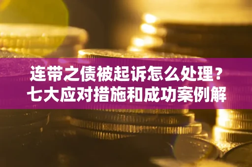 武汉连带之债被起诉怎么处理？七大应对措施和成功案例解析