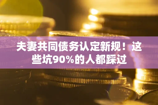 武汉夫妻共同债务认定新规！这些坑90%的人都踩过