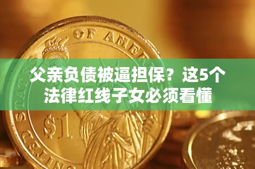 武汉父亲负债被逼担保？这5个法律红线子女必须看懂