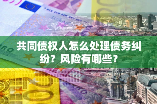 武汉共同债权人怎么处理债务纠纷？风险有哪些？