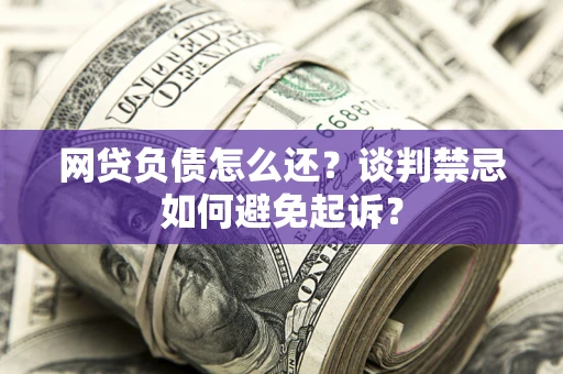 武汉网贷负债怎么还？谈判禁忌如何避免起诉？