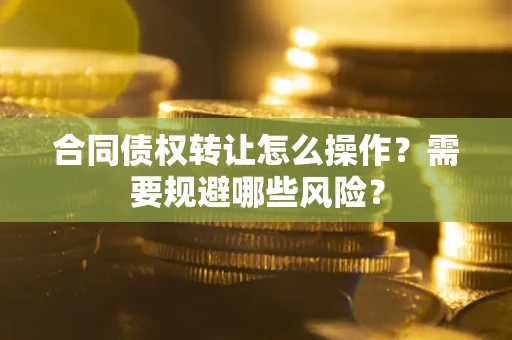 武汉合同债权转让怎么操作？需要规避哪些风险？