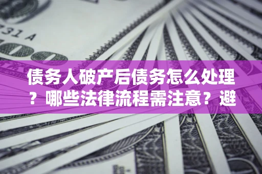 武汉债务人破产后债务怎么处理？哪些法律流程需注意？避免踩坑指南